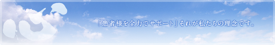 「患者様を全力でサポート」それが私たちの理念です。